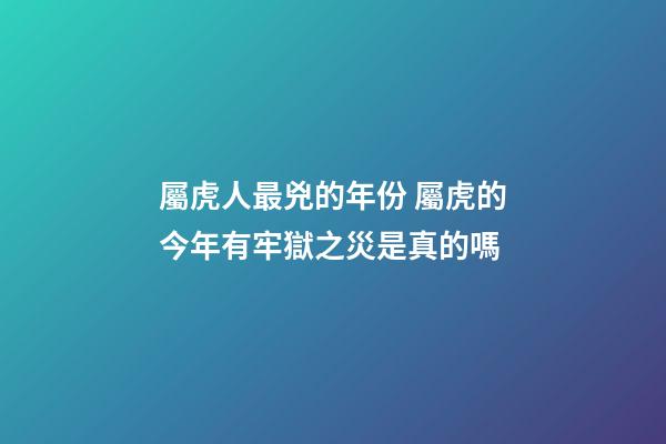 屬虎人最兇的年份 屬虎的今年有牢獄之災是真的嗎